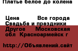 Платье белое до колена › Цена ­ 800 - Все города Свадьба и праздники » Другое   . Московская обл.,Красноармейск г.